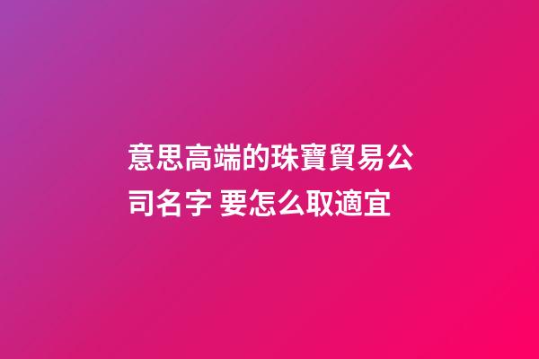 意思高端的珠寶貿易公司名字 要怎么取適宜-第1張-公司起名-玄機派